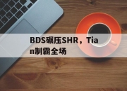 开云体育下载-关于BDS碾压SHR，Tian制霸全场的信息